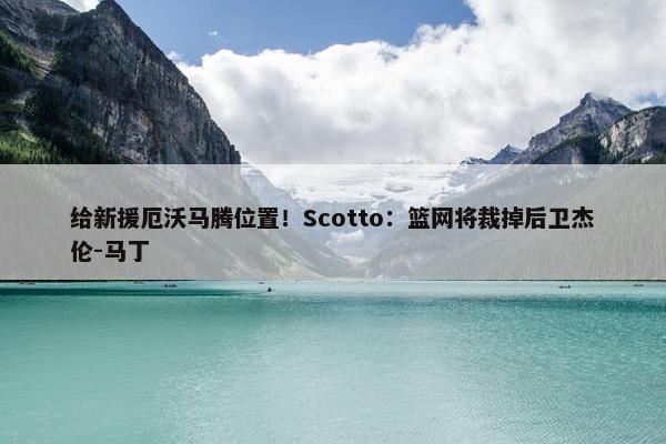 给新援厄沃马腾位置！Scotto：篮网将裁掉后卫杰伦-马丁