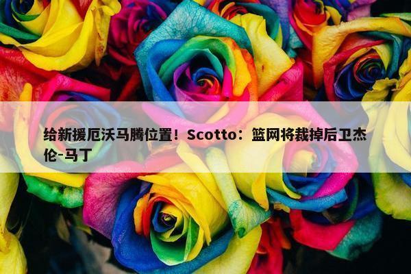 给新援厄沃马腾位置！Scotto：篮网将裁掉后卫杰伦-马丁