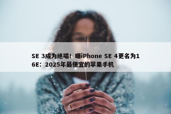 SE 3成为绝唱！曝iPhone SE 4更名为16E：2025年最便宜的苹果手机