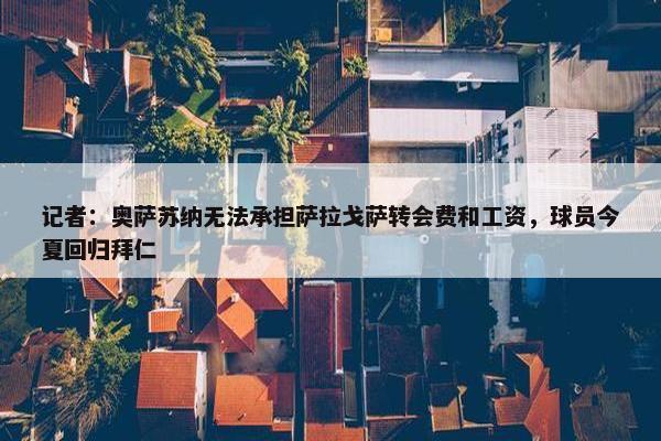 记者：奥萨苏纳无法承担萨拉戈萨转会费和工资，球员今夏回归拜仁