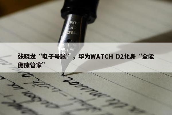 张晓龙“电子号脉”，华为WATCH D2化身“全能健康管家”