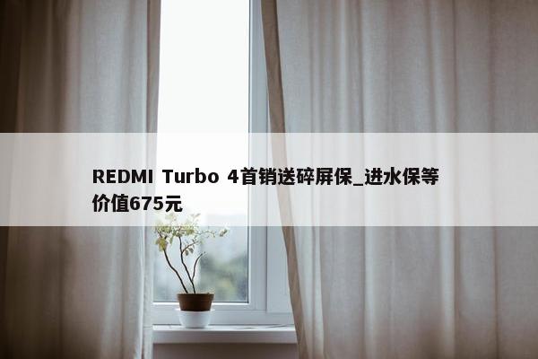 REDMI Turbo 4首销送碎屏保_进水保等 价值675元