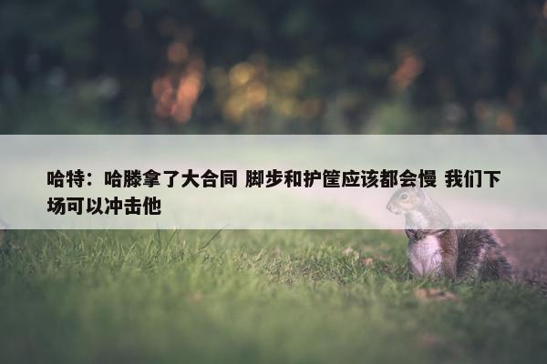 哈特：哈滕拿了大合同 脚步和护筐应该都会慢 我们下场可以冲击他