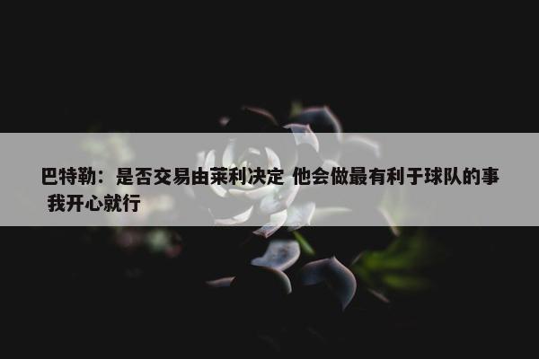 巴特勒：是否交易由莱利决定 他会做最有利于球队的事 我开心就行