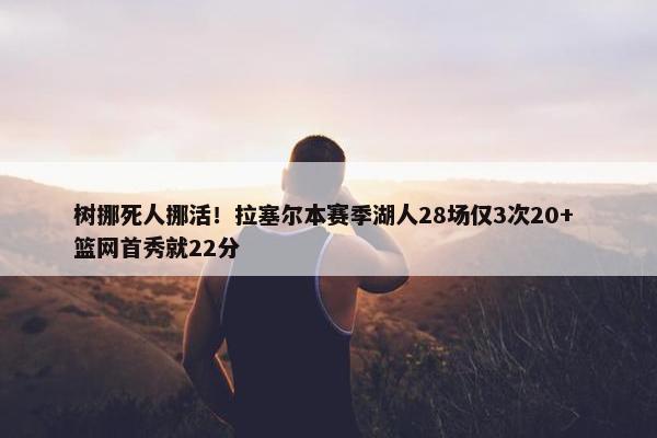 树挪死人挪活！拉塞尔本赛季湖人28场仅3次20+ 篮网首秀就22分