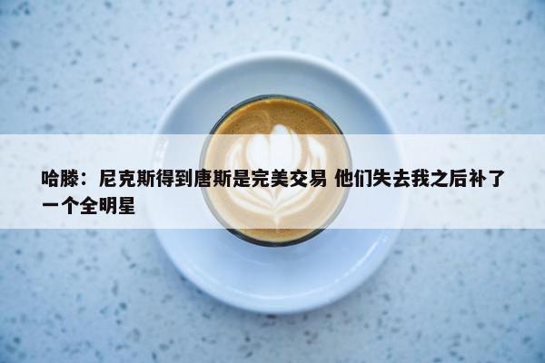 哈滕：尼克斯得到唐斯是完美交易 他们失去我之后补了一个全明星