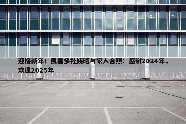 迎接新年！凯塞多社媒晒与家人合照：感谢2024年，欢迎2025年