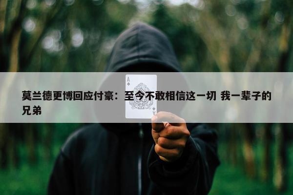 莫兰德更博回应付豪：至今不敢相信这一切 我一辈子的兄弟