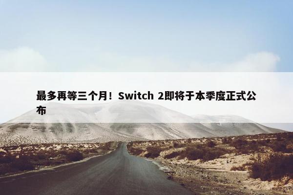 最多再等三个月！Switch 2即将于本季度正式公布