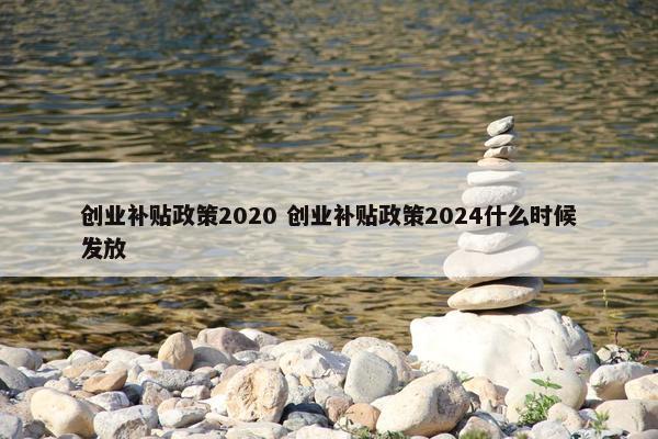 创业补贴政策2020 创业补贴政策2024什么时候发放