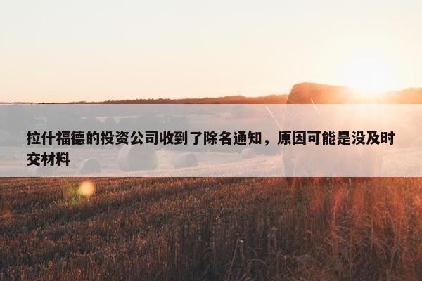 拉什福德的投资公司收到了除名通知，原因可能是没及时交材料