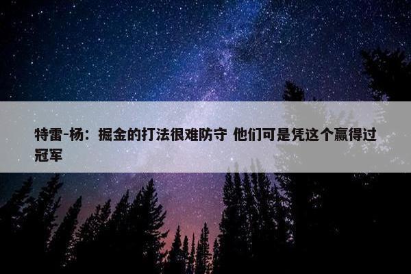 特雷-杨：掘金的打法很难防守 他们可是凭这个赢得过冠军