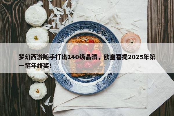 梦幻西游随手打出140级晶清，欧皇喜提2025年第一笔年终奖！