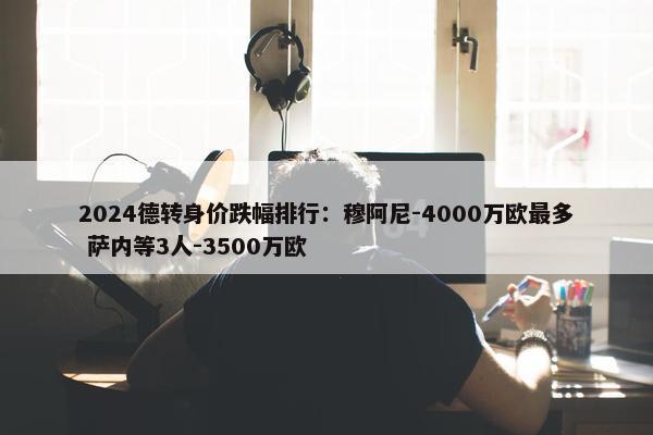 2024德转身价跌幅排行：穆阿尼-4000万欧最多 萨内等3人-3500万欧