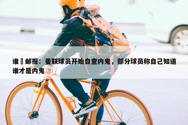 谁❓邮报：曼联球员开始自查内鬼，部分球员称自己知道谁才是内鬼