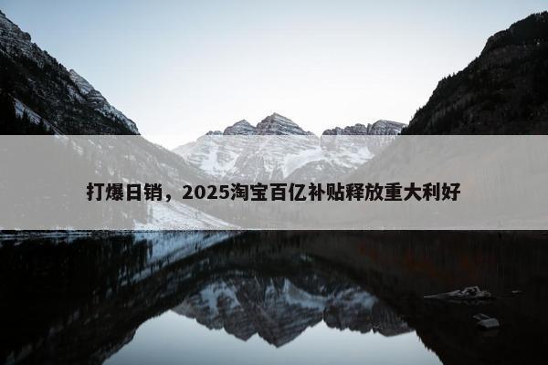 打爆日销，2025淘宝百亿补贴释放重大利好