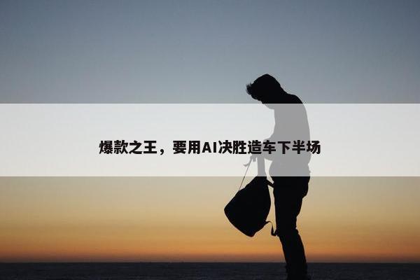 爆款之王，要用AI决胜造车下半场