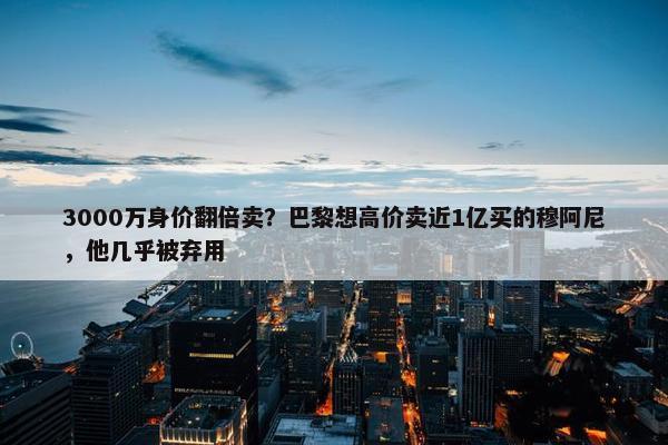 3000万身价翻倍卖？巴黎想高价卖近1亿买的穆阿尼，他几乎被弃用