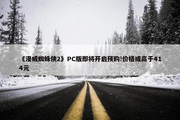 《漫威蜘蛛侠2》PC版即将开启预购!价格或高于414元