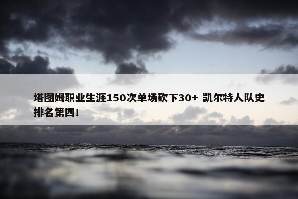 塔图姆职业生涯150次单场砍下30+ 凯尔特人队史排名第四！