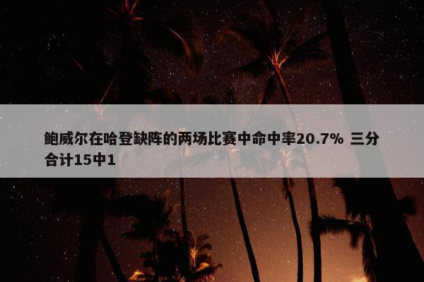 鲍威尔在哈登缺阵的两场比赛中命中率20.7% 三分合计15中1