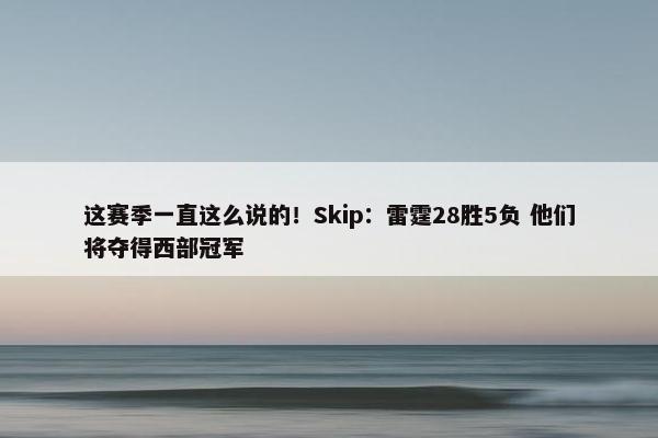 这赛季一直这么说的！Skip：雷霆28胜5负 他们将夺得西部冠军