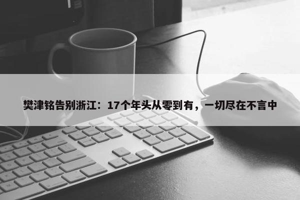 樊津铭告别浙江：17个年头从零到有，一切尽在不言中