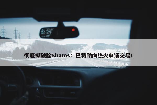 彻底撕破脸Shams：巴特勒向热火申请交易！