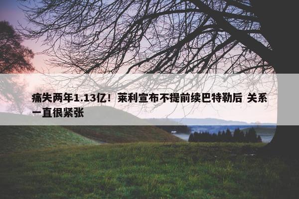 痛失两年1.13亿！莱利宣布不提前续巴特勒后 关系一直很紧张