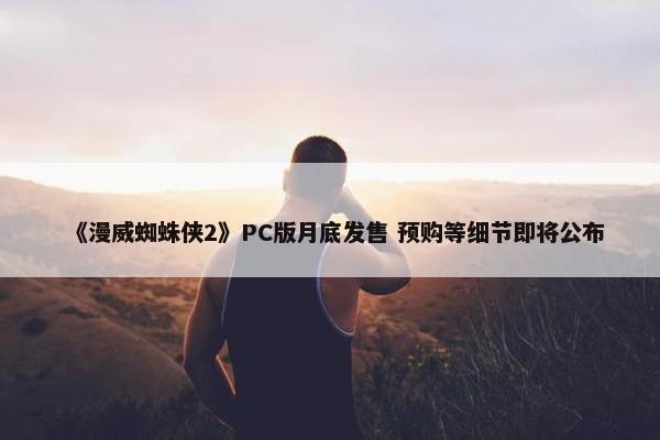 《漫威蜘蛛侠2》PC版月底发售 预购等细节即将公布