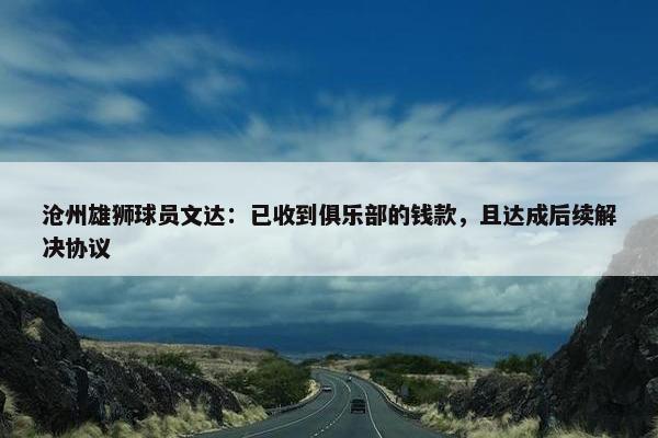 沧州雄狮球员文达：已收到俱乐部的钱款，且达成后续解决协议