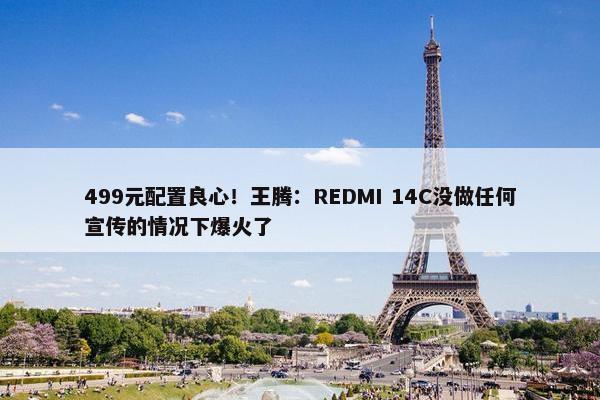 499元配置良心！王腾：REDMI 14C没做任何宣传的情况下爆火了