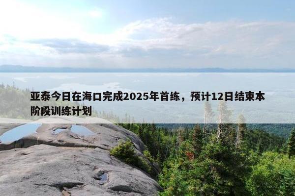 亚泰今日在海口完成2025年首练，预计12日结束本阶段训练计划