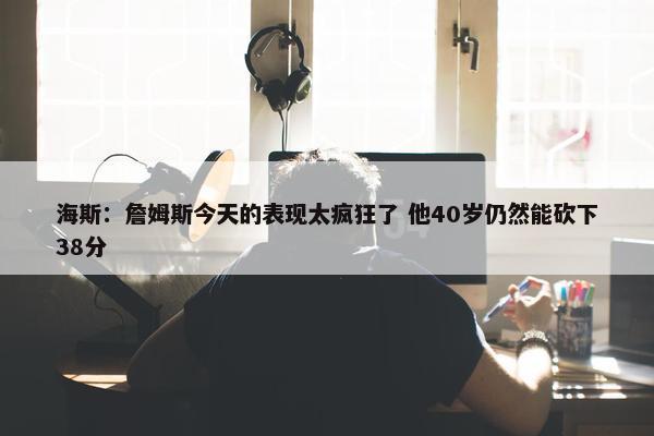 海斯：詹姆斯今天的表现太疯狂了 他40岁仍然能砍下38分