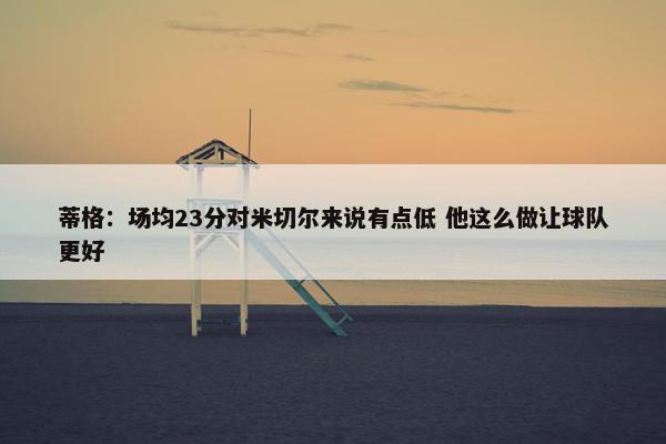 蒂格：场均23分对米切尔来说有点低 他这么做让球队更好