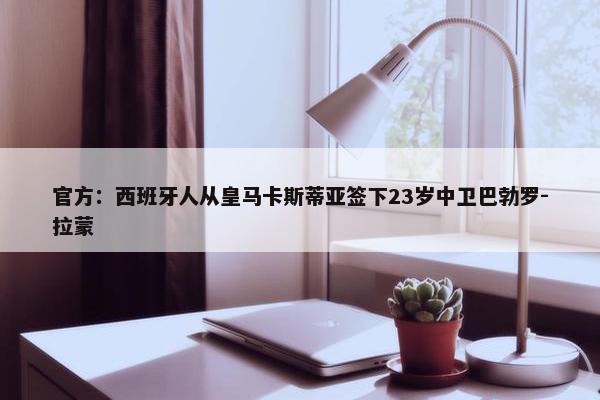 官方：西班牙人从皇马卡斯蒂亚签下23岁中卫巴勃罗-拉蒙