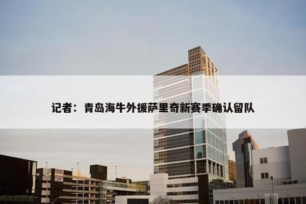 记者：青岛海牛外援萨里奇新赛季确认留队