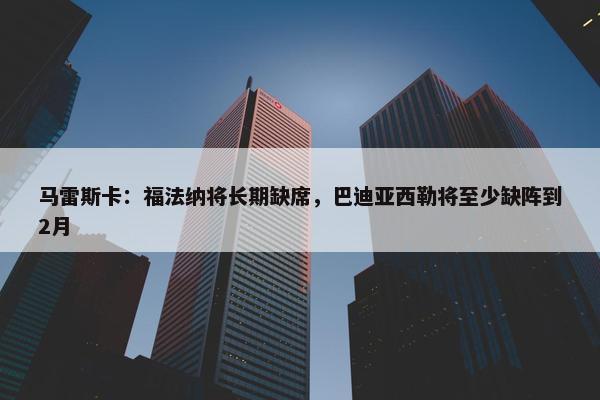 马雷斯卡：福法纳将长期缺席，巴迪亚西勒将至少缺阵到2月