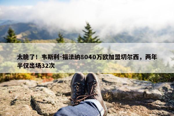 太脆了！韦斯利-福法纳8040万欧加盟切尔西，两年半仅出场32次