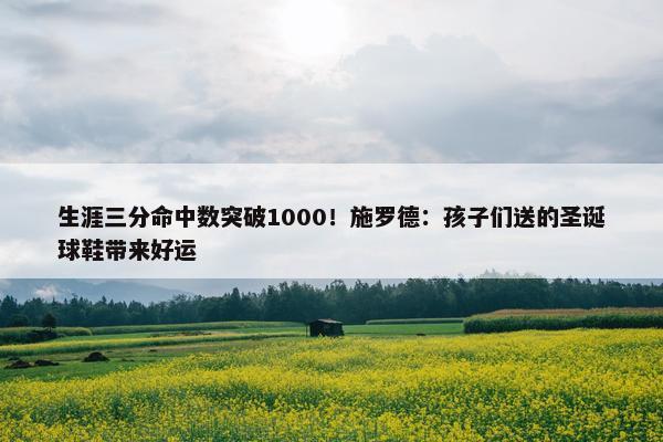 生涯三分命中数突破1000！施罗德：孩子们送的圣诞球鞋带来好运