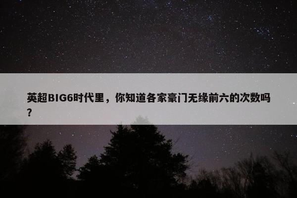 英超BIG6时代里，你知道各家豪门无缘前六的次数吗？