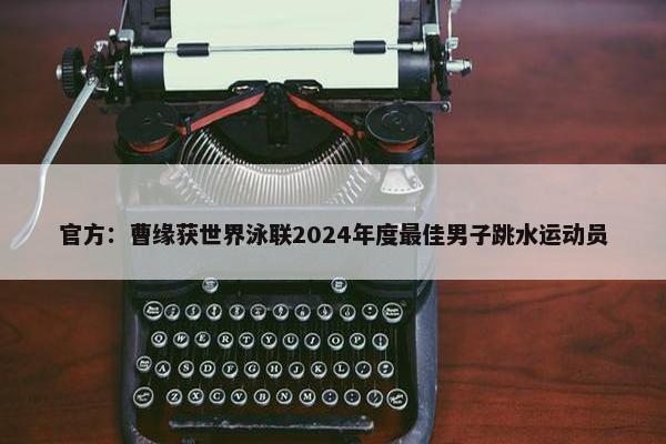 官方：曹缘获世界泳联2024年度最佳男子跳水运动员