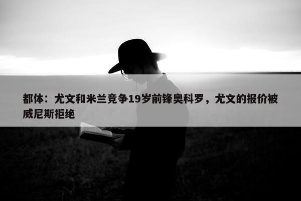 都体：尤文和米兰竞争19岁前锋奥科罗，尤文的报价被威尼斯拒绝