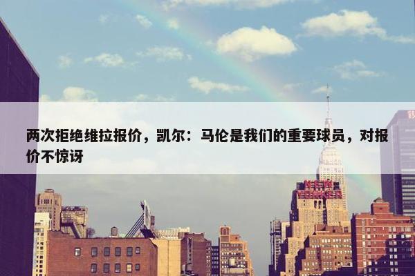 两次拒绝维拉报价，凯尔：马伦是我们的重要球员，对报价不惊讶