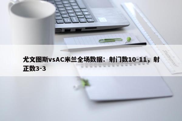 尤文图斯vsAC米兰全场数据：射门数10-11，射正数3-3