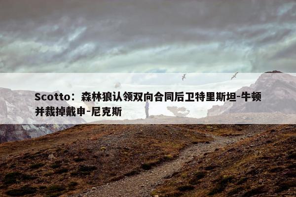 Scotto：森林狼认领双向合同后卫特里斯坦-牛顿并裁掉戴申-尼克斯