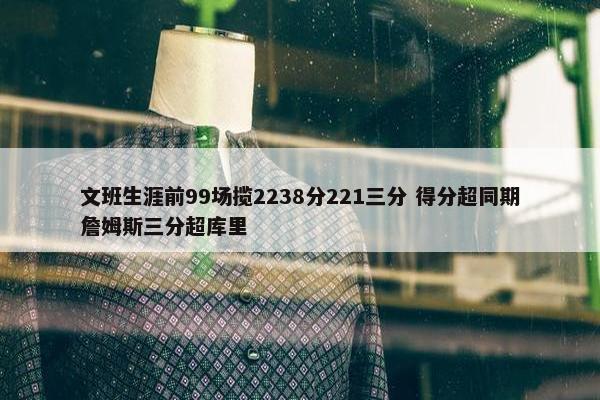 文班生涯前99场揽2238分221三分 得分超同期詹姆斯三分超库里