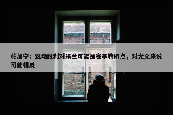 帕加宁：这场胜利对米兰可能是赛季转折点，对尤文来说可能相反