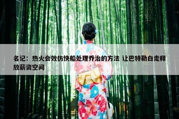 名记：热火会效仿快船处理乔治的方法 让巴特勒白走释放薪资空间