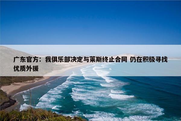 广东官方：我俱乐部决定与莱斯终止合同 仍在积极寻找优质外援